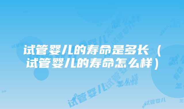 试管婴儿的寿命是多长（试管婴儿的寿命怎么样）