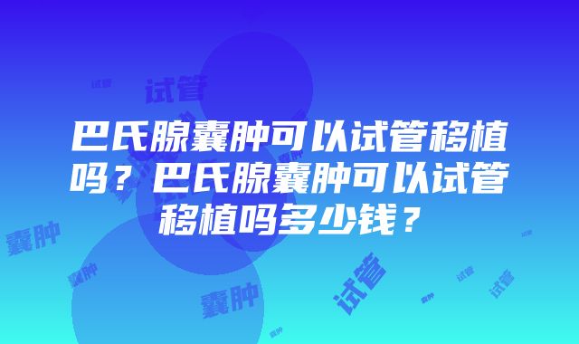 巴氏腺囊肿可以试管移植吗？巴氏腺囊肿可以试管移植吗多少钱？