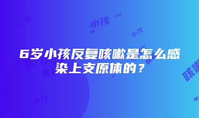 6岁小孩反复咳嗽是怎么感染上支原体的？