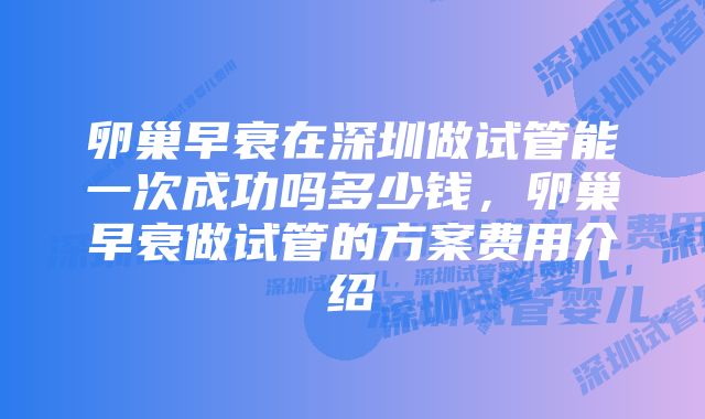 卵巢早衰在深圳做试管能一次成功吗多少钱，卵巢早衰做试管的方案费用介绍