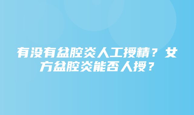 有没有盆腔炎人工授精？女方盆腔炎能否人授？