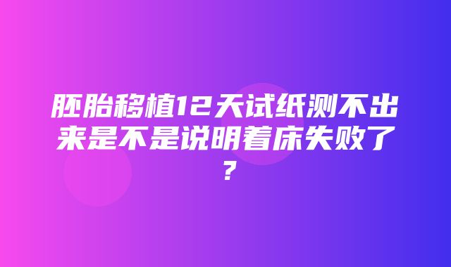 胚胎移植12天试纸测不出来是不是说明着床失败了？