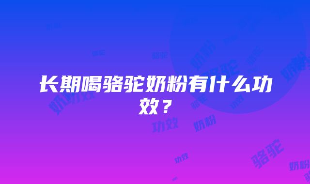 长期喝骆驼奶粉有什么功效？