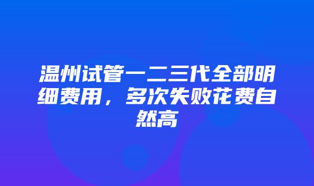 温州试管一二三代全部明细费用，多次失败花费自然高