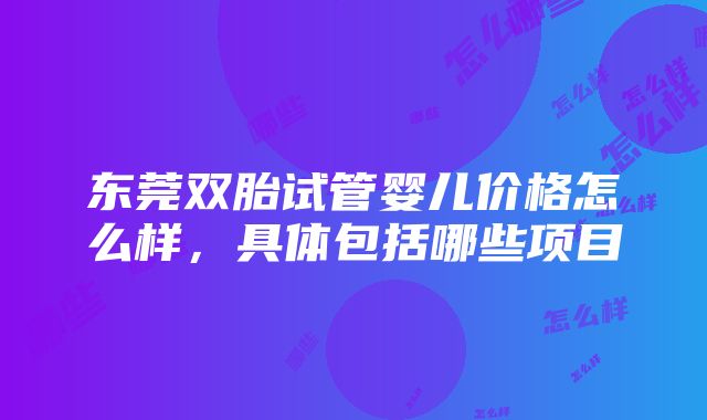 东莞双胎试管婴儿价格怎么样，具体包括哪些项目