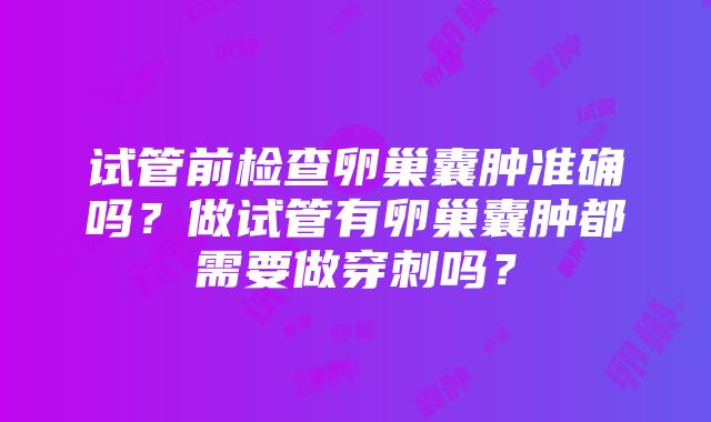 试管前检查卵巢囊肿准确吗？做试管有卵巢囊肿都需要做穿刺吗？