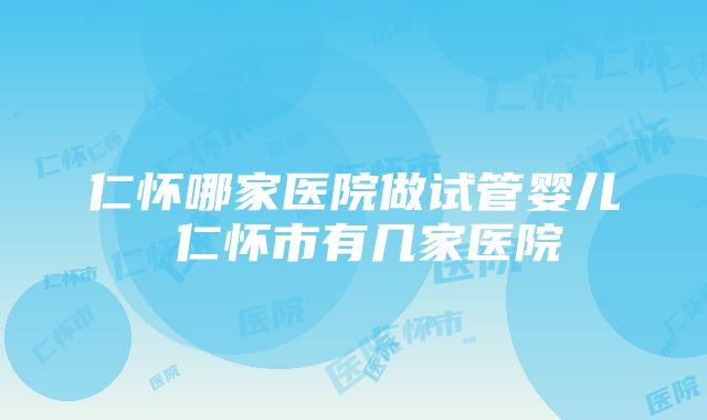 仁怀哪家医院做试管婴儿 仁怀市有几家医院