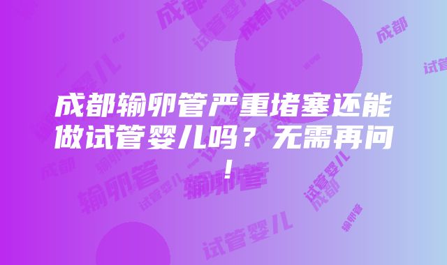 成都输卵管严重堵塞还能做试管婴儿吗？无需再问！