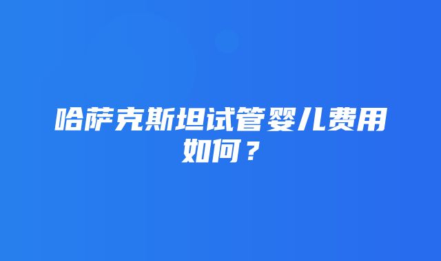 哈萨克斯坦试管婴儿费用如何？