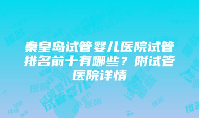 秦皇岛试管婴儿医院试管排名前十有哪些？附试管医院详情