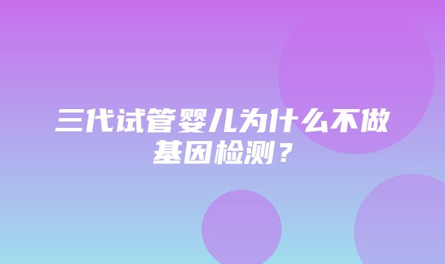 三代试管婴儿为什么不做基因检测？