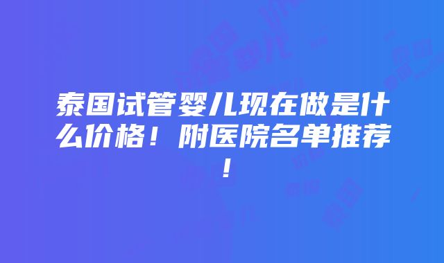 泰国试管婴儿现在做是什么价格！附医院名单推荐！