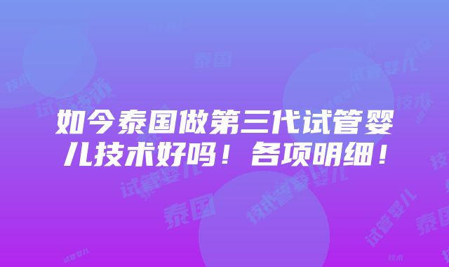 如今泰国做第三代试管婴儿技术好吗！各项明细！