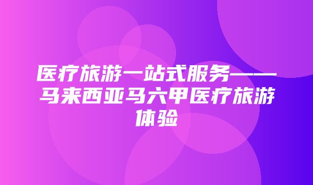 医疗旅游一站式服务——马来西亚马六甲医疗旅游体验