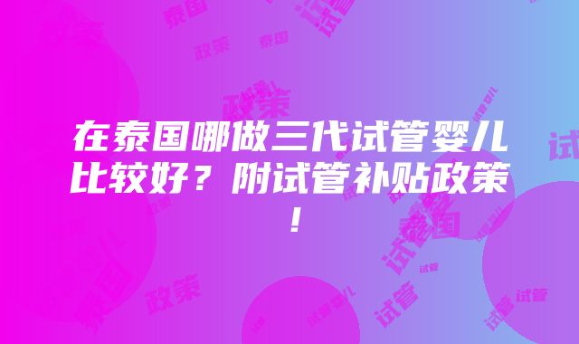 在泰国哪做三代试管婴儿比较好？附试管补贴政策！