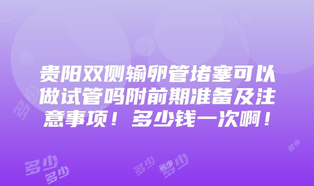 贵阳双侧输卵管堵塞可以做试管吗附前期准备及注意事项！多少钱一次啊！