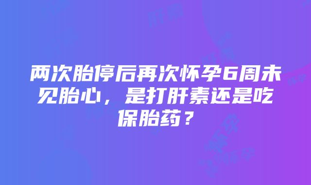 两次胎停后再次怀孕6周未见胎心，是打肝素还是吃保胎药？