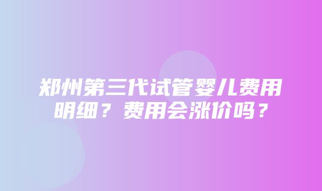 郑州第三代试管婴儿费用明细？费用会涨价吗？