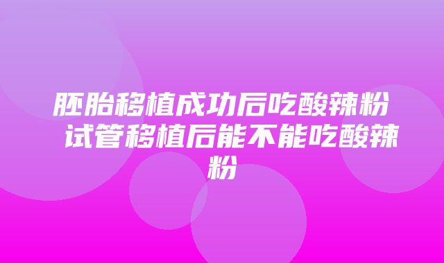 胚胎移植成功后吃酸辣粉 试管移植后能不能吃酸辣粉