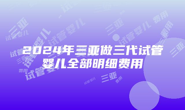 2024年三亚做三代试管婴儿全部明细费用