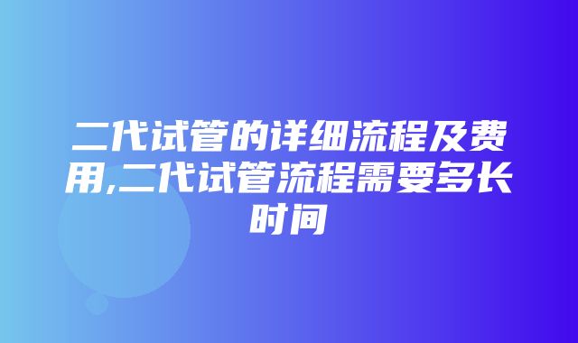 二代试管的详细流程及费用,二代试管流程需要多长时间