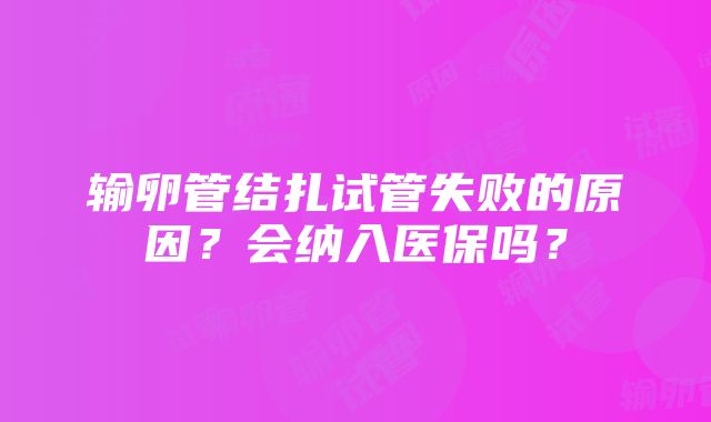 输卵管结扎试管失败的原因？会纳入医保吗？