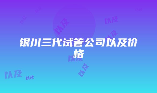 银川三代试管公司以及价格