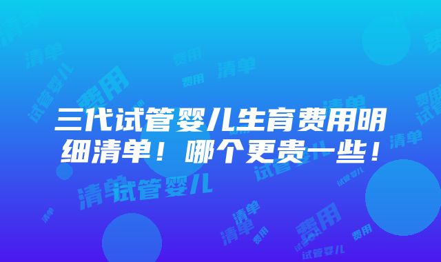 三代试管婴儿生育费用明细清单！哪个更贵一些！