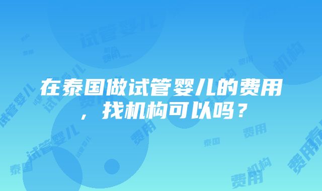 在泰国做试管婴儿的费用，找机构可以吗？