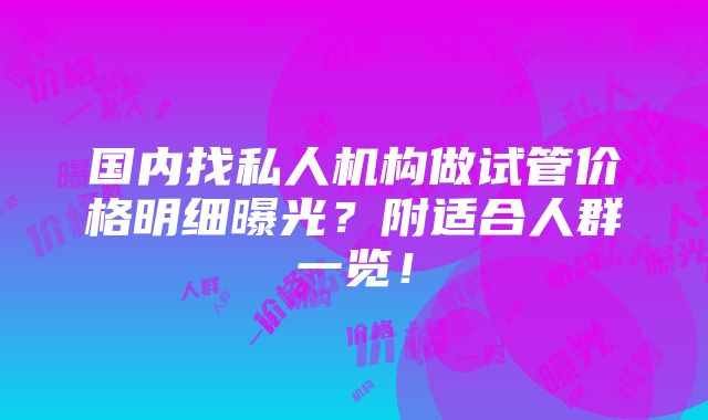 国内找私人机构做试管价格明细曝光？附适合人群一览！