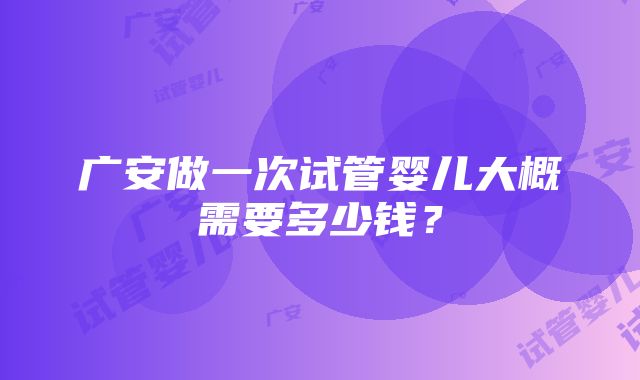 广安做一次试管婴儿大概需要多少钱？