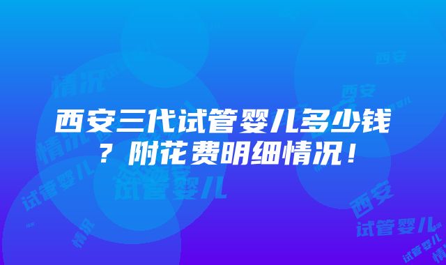 西安三代试管婴儿多少钱？附花费明细情况！