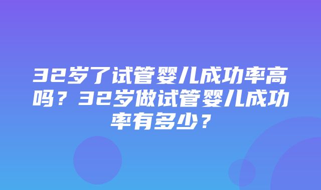 32岁了试管婴儿成功率高吗？32岁做试管婴儿成功率有多少？