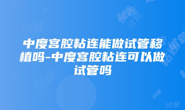 中度宫腔粘连能做试管移植吗-中度宫腔粘连可以做试管吗