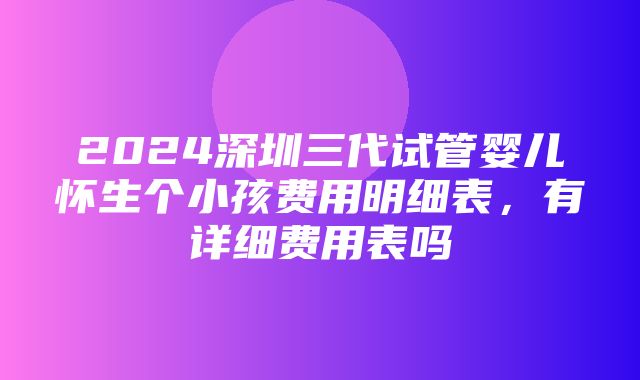 2024深圳三代试管婴儿怀生个小孩费用明细表，有详细费用表吗