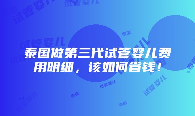 泰国做第三代试管婴儿费用明细，该如何省钱！