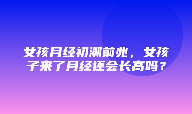 女孩月经初潮前兆，女孩子来了月经还会长高吗？