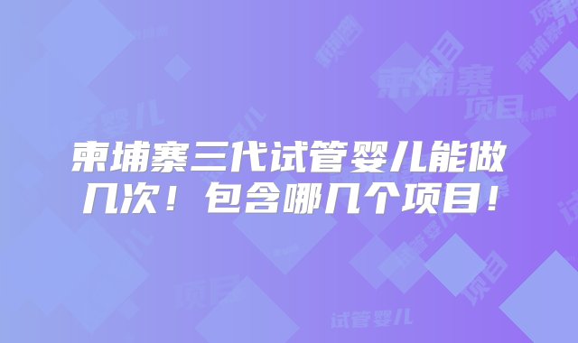 柬埔寨三代试管婴儿能做几次！包含哪几个项目！