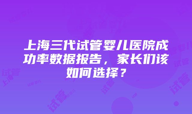 上海三代试管婴儿医院成功率数据报告，家长们该如何选择？