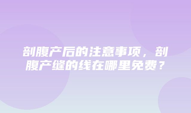 剖腹产后的注意事项，剖腹产缝的线在哪里免费？