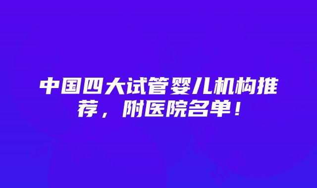 中国四大试管婴儿机构推荐，附医院名单！