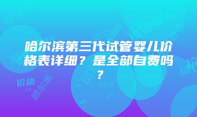 哈尔滨第三代试管婴儿价格表详细？是全部自费吗？