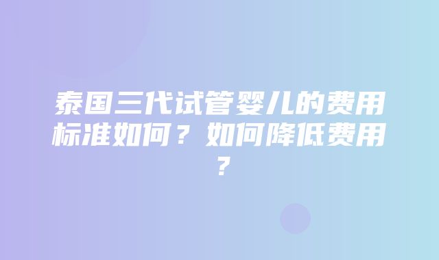 泰国三代试管婴儿的费用标准如何？如何降低费用？