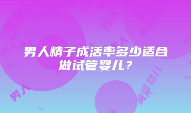 男人精子成活率多少适合做试管婴儿？