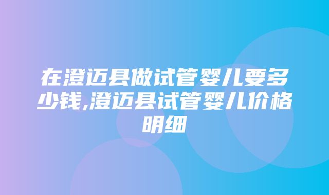 在澄迈县做试管婴儿要多少钱,澄迈县试管婴儿价格明细