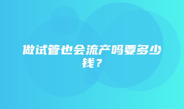 做试管也会流产吗要多少钱？