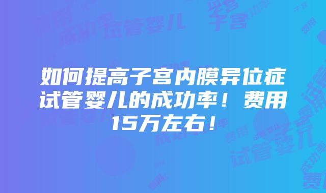 如何提高子宫内膜异位症试管婴儿的成功率！费用15万左右！