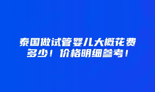 泰国做试管婴儿大概花费多少！价格明细参考！