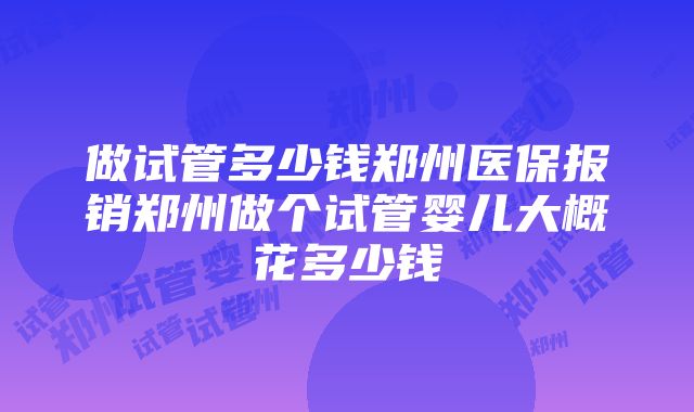 做试管多少钱郑州医保报销郑州做个试管婴儿大概花多少钱