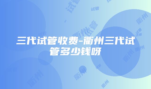 三代试管收费-衢州三代试管多少钱呀